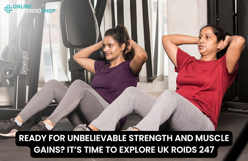 READY FOR UNBELIEVABLE STRENGTH AND MUSCLE GAINS IT’S TIME TO EXPLORE UK ROIDS 247